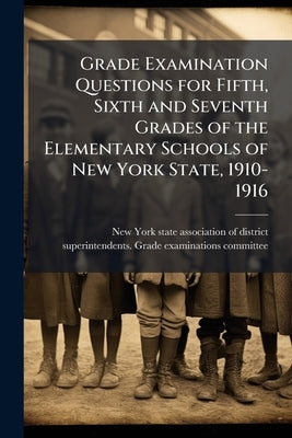 Grade Examination Questions for Fifth, Sixth and Seventh Grades of the Elementary Schools of New York State, 1910-1916 by New York State Association of District S