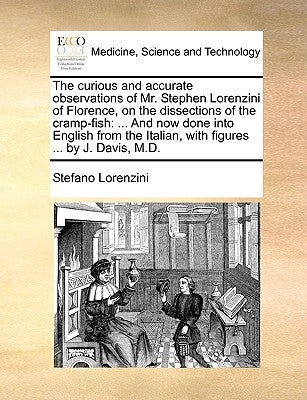 The Curious and Accurate Observations of Mr. Stephen Lorenzini of Florence, on the Dissections of the Cramp-Fish: And Now Done Into English from the I by Lorenzini, Stefano