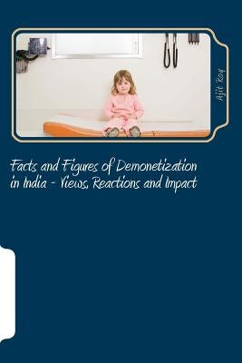 Facts and Figures of Demonetization in India - Views, Reactions and Impact: Impact of Demonetisation by Roy, Ajit Kumar