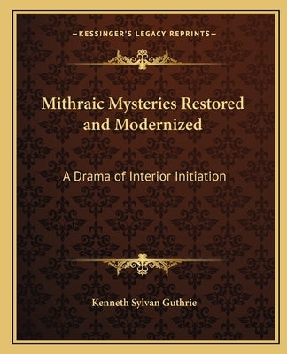 Mithraic Mysteries Restored and Modernized: A Drama of Interior Initiation by Guthrie, Kenneth Sylvan