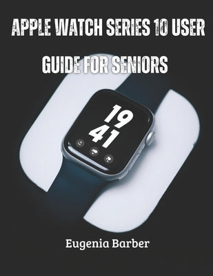 Apple Watch series 10 user guide for seniors: Unlock the full potential of your Apple Watch with this comprehensive guide tailored for seniors by Barber, Eugenia
