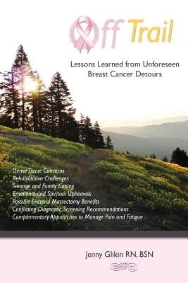 Off trail Lessons Learned from Unforeseen Breast Cancer Detours: *Dense Tissue Concerns *Rehabilitative Challenges *Teenage and Family Coping *Emotion by Glikin, Andrew B.