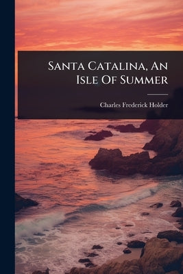 Santa Catalina, An Isle Of Summer by Holder, Charles Frederick