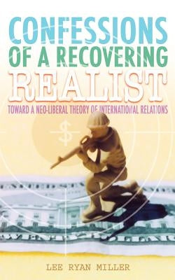 Confessions of a Recovering Realist: Toward a Neo-Liberal Theory of International Relations by Miller, Lee Ryan