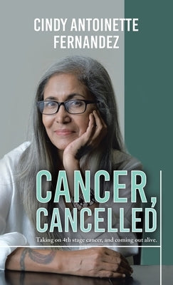 Cancer, Cancelled: Taking on 4Th Stage Cancer, and Coming out Alive. by Fernandez, Cindy Antoinette