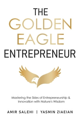 The Golden Eagle Entrepreneur: Mastering the Skies of Entrepreneurship & Innovation with Nature's Wisdom by Salehi, Amir