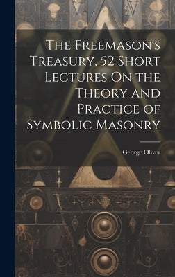 The Freemason's Treasury, 52 Short Lectures On the Theory and Practice of Symbolic Masonry by Oliver, George