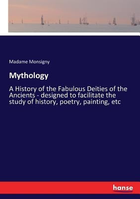 Mythology: A History of the Fabulous Deities of the Ancients - designed to facilitate the study of history, poetry, painting, etc by Monsigny, Madame