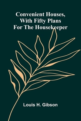 Convenient Houses, With Fifty Plans for the Housekeeper by H. Gibson, Louis