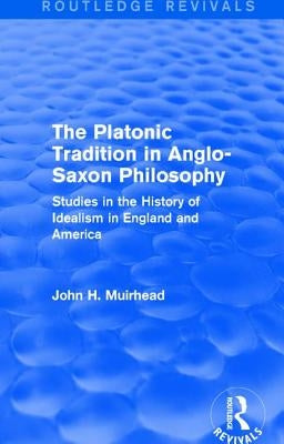 The Platonic Tradition in Anglo-Saxon Philosophy: Studies in the History of Idealism in England and America by Muirhead, John H.