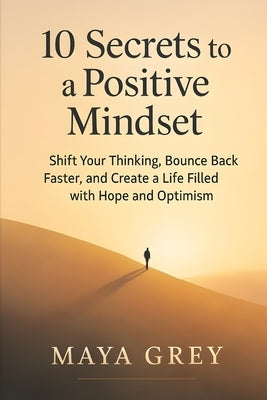 10 Secrets to a Positive Mindset: Shift Your Thinking, Bounce Back Faster, and Create a Life Filled with Hope and Optimism by Grey, Maya