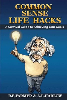 common sense life hacks: A Survival Guide to Achieving Your Goals And Improving Your Business And Personal Relationships by Harlow, A. L.