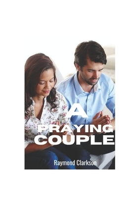A Praying Couple: The Power Of Prayer And Devotion In A Marriage Relationship by Clarkson, Raymond