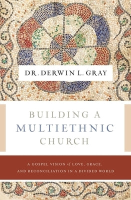 Building a Multiethnic Church: A Gospel Vision of Love, Grace, and Reconciliation in a Divided World by Gray, Derwin L.