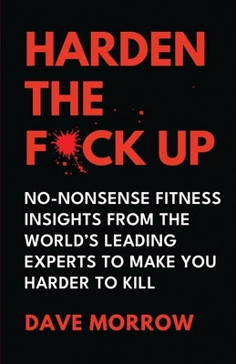 Harden the F*ck Up: No-Nonsense Fitness insights from the World's Leading Experts to make you Harder to Kill by Morrow, Dave