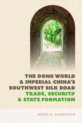 The Dong World and Imperial China's Southwest Silk Road: Trade, Security, and State Formation by Anderson, James A.