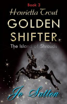 Henrietta Trout, Golden Shifter Book 3: The Island of Shrouds by Sutton, Jo