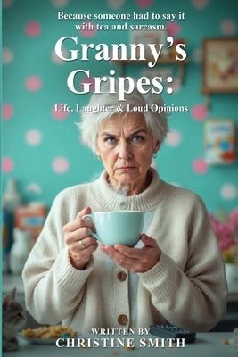 Granny's Gripes: Life, Laughter & Loud Opinions by Smith, Christine