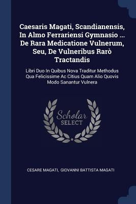 Caesaris Magati, Scandianensis, In Almo Ferrariensi Gymnasio ... De Rara Medicatione Vulnerum, Seu, De Vulneribus Rarò Tractandis: Libri Duo In Quibus by Magati, Cesare