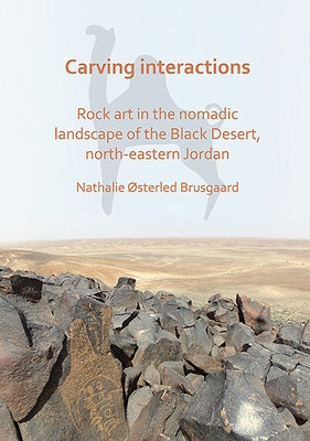 Carving Interactions: Rock Art in the Nomadic Landscape of the Black Desert, North-Eastern Jordan by Brusgaard, Nathalie Osterled