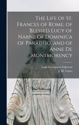The Life of St. Frances of Rome, of Blessed Lucy of Narni, of Dominica of Paradiso, and of Anne De Montmorency [microform] by Fullerton, Georgiana Lady