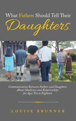 What Fathers Should Tell Their Daughters: Communication Between Fathers and Daughters About Obedience and Relationships for Ages Ten to Eighteen by Brunner, Louise