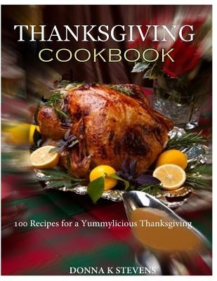 THANKSGIVING COOKBOOK 100 Recipes for a Yummylicious Thanksgiving by Stevens, Donna K.