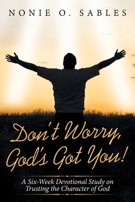Don't Worry, God's Got You!: A Six-Week Devotional Study on Trusting the Character of God by Sables, Nonie O.