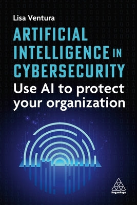 Artificial Intelligence in Cybersecurity: Use AI to Protect Your Organization by Ventura, Lisa