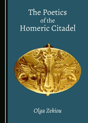 The Poetics of the Homeric Citadel by Zekiou, Olga