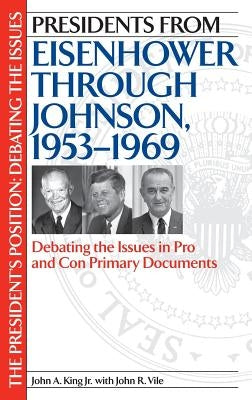 Presidents from Eisenhower Through Johnson, 1953-1969: Debating the Issues in Pro and Con Primary Documents by King, John