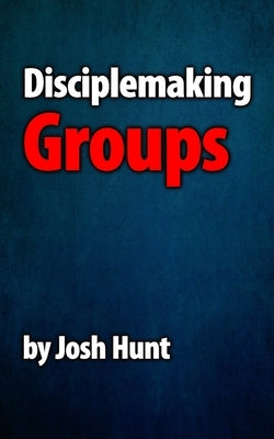 Disciplemaking Groups by Hunt, Josh