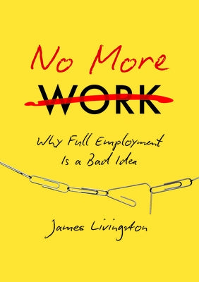 No More Work: Why Full Employment Is a Bad Idea by Livingston, James