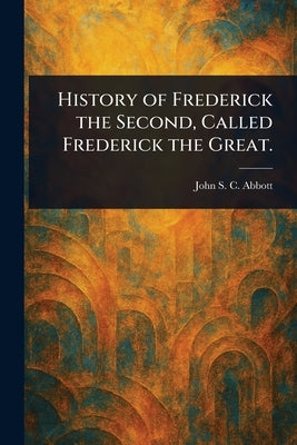 History of Frederick the Second, Called Frederick the Great. by Abbott, John Stevens Cabot