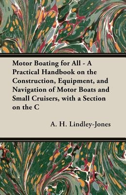 Motor Boating for All - A Practical Handbook on the Construction, Equipment, and Navigation of Motor Boats and Small Cruisers, with a Section on the C by Lindley-Jones, A. H.