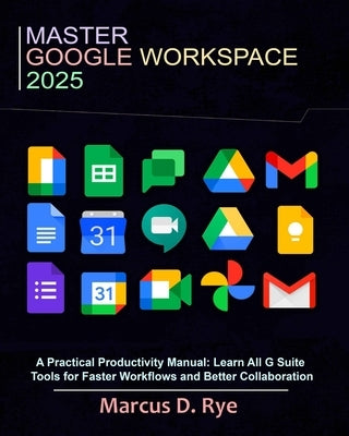 Master Google Workspace 2025: A Practical Productivity Manual: Learn All G Suite Tools for Faster Workflows and Better Collaboration by D. Rye, Marcus