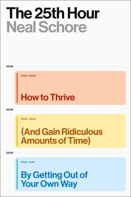 The 25th Hour: How to Thrive (and Gain Ridiculous Amounts of Time) by Getting Out of Your Own Way by Schore, Neal