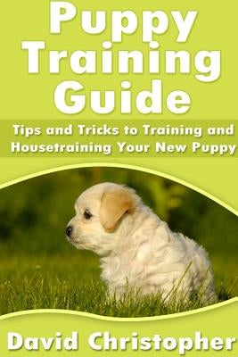 Puppy Training Guide: Tips and Tricks to Training and Housetraining Your New Puppy by Christopher, David