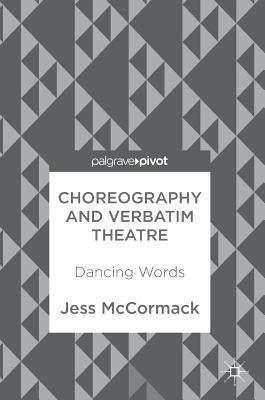 Choreography and Verbatim Theatre: Dancing Words by McCormack, Jess