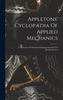 Appletons' Cyclopædia Of Applied Mechanics: A Dictionary Of Mechanical Engineering And The Mechanical Arts by Anonymous