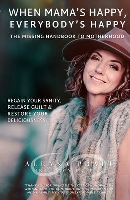 When Mama's Happy, Everybody's Happy: The Missing Handbook To Motherhood Regain Your Sanity, Release Guilt & Restore Your Deliciousness by Pratt, Allana L.