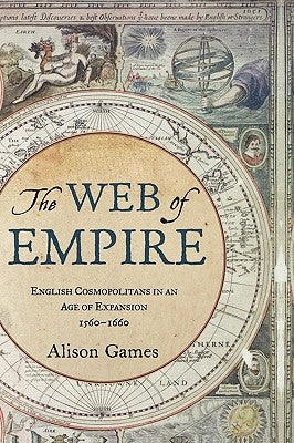 The Web of Empire: English Cosmopolitans in an Age of Expansion, 1560-1660 by Games, Alison