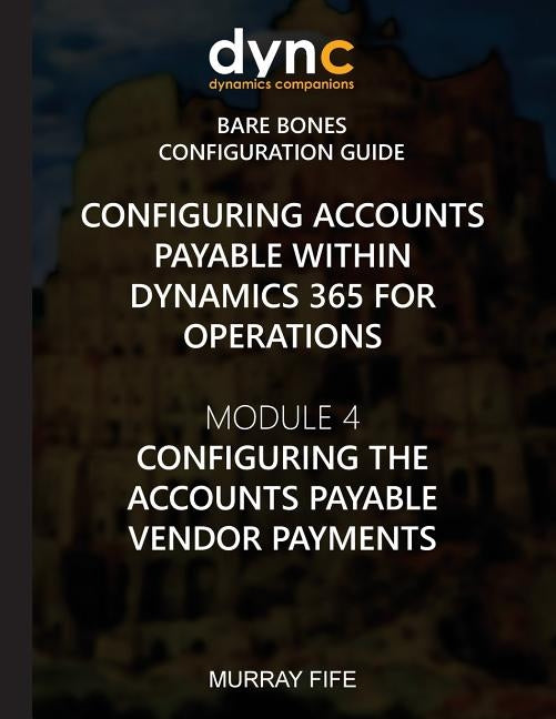 Configuring Accounts Payable within Dynamics 365 for Operations: Module 1: Configuring the Accounts Payable Vendor Payments by Fife, Murray
