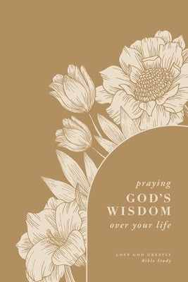 Praying God's Wisdom Over Your Life: A Love God Greatly Bible Study by Greatly, Love God