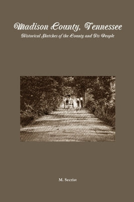 Madison County, Tennessee: Historical Sketches of the County and Its People by Secrist, M.