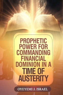 Prophetic Power for Commanding Financial Dominion in a Time of Austerity by Israel, Oyeyemi J.