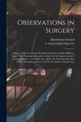 Observations in Surgery: Being a Collection of One Hundred and Twenty Eight Different Cases. With Particular Remarks on Each, for the Improveme by Saviard, Barthélemy 1656-1702