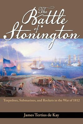 The Battle of Stonington: Torpedoes, Submarines, and Rockets in the War of 1812 by De Kay, James Tertius