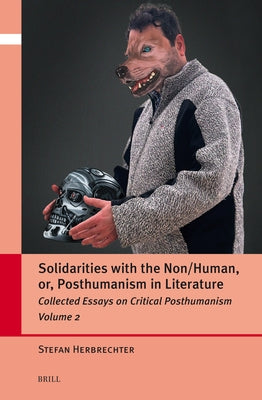 Solidarities with the Non/Human, Or, Posthumanism in Literature: Collected Essays on Critical Posthumanism, Volume 2 by Herbrechter, Stefan