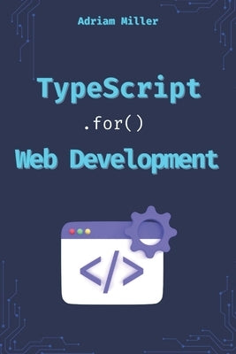 TypeScript for Web Development: Boost Your Productivity, Eliminate Costly Errors, and Build Scalable Web Applications with TypeScript by Miller, Adrian